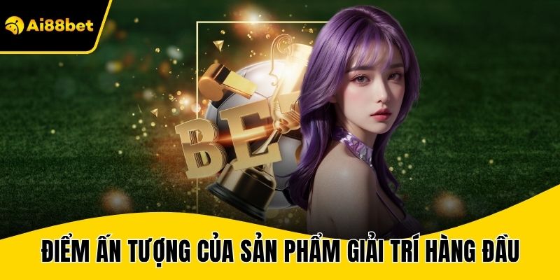 Điểm ấn tượng của sản phẩm giải trí hàng đầu