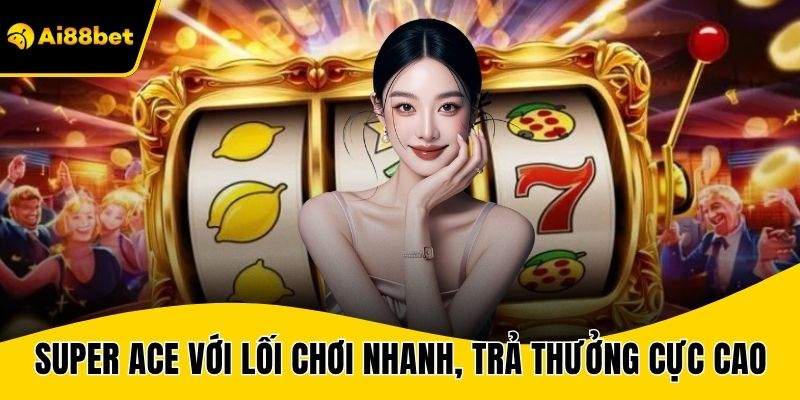 Super Ace với lối chơi nhanh, trả thưởng cực cao